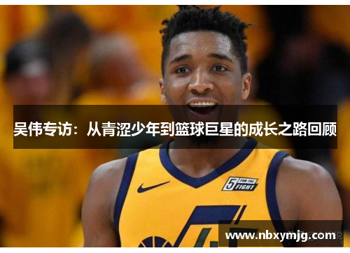 吴伟专访：从青涩少年到篮球巨星的成长之路回顾