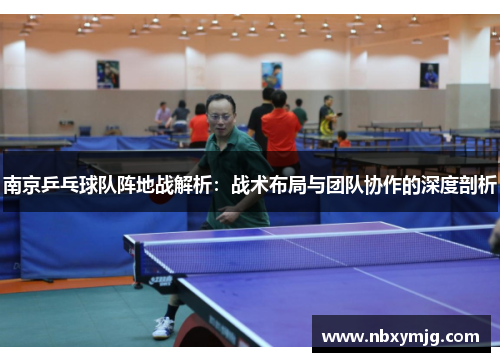 南京乒乓球队阵地战解析：战术布局与团队协作的深度剖析
