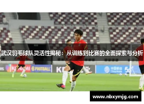 武汉羽毛球队灵活性揭秘：从训练到比赛的全面探索与分析