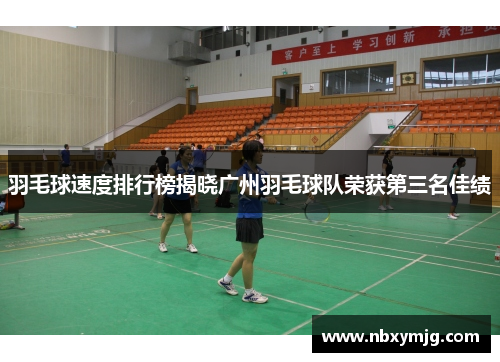 羽毛球速度排行榜揭晓广州羽毛球队荣获第三名佳绩