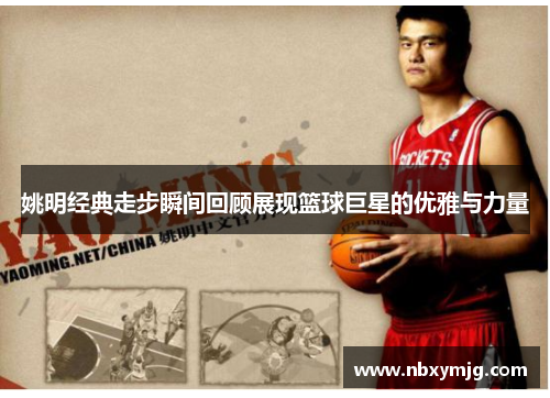 姚明经典走步瞬间回顾展现篮球巨星的优雅与力量
