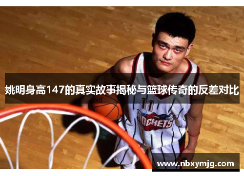 姚明身高147的真实故事揭秘与篮球传奇的反差对比