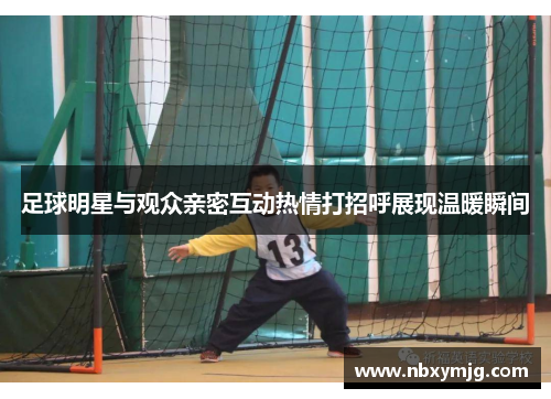 足球明星与观众亲密互动热情打招呼展现温暖瞬间