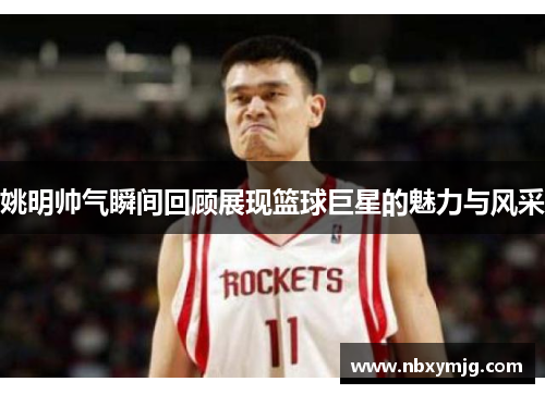 姚明帅气瞬间回顾展现篮球巨星的魅力与风采