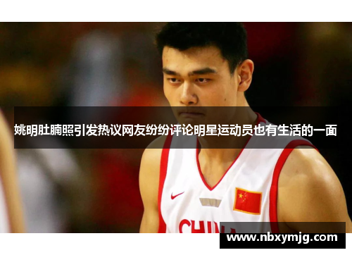 姚明肚腩照引发热议网友纷纷评论明星运动员也有生活的一面