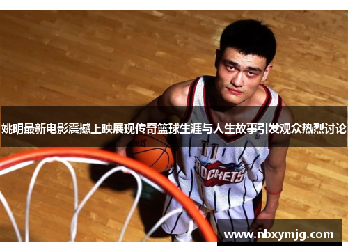 姚明最新电影震撼上映展现传奇篮球生涯与人生故事引发观众热烈讨论