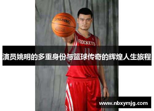 演员姚明的多重身份与篮球传奇的辉煌人生旅程