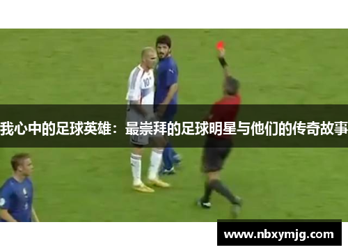 我心中的足球英雄：最崇拜的足球明星与他们的传奇故事