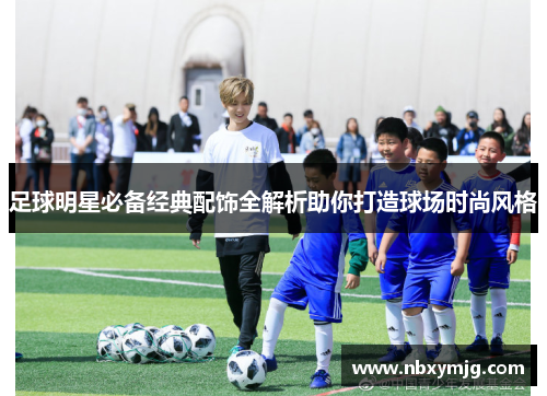 足球明星必备经典配饰全解析助你打造球场时尚风格