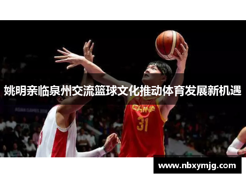 姚明亲临泉州交流篮球文化推动体育发展新机遇
