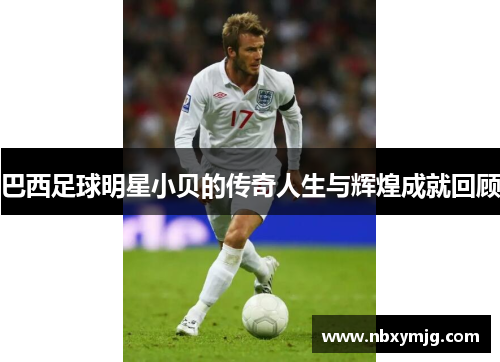 巴西足球明星小贝的传奇人生与辉煌成就回顾