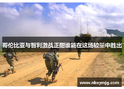 哥伦比亚与智利激战正酣谁能在这场较量中胜出