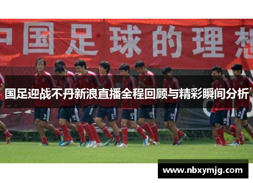 国足迎战不丹新浪直播全程回顾与精彩瞬间分析