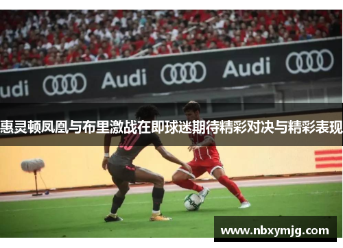 惠灵顿凤凰与布里激战在即球迷期待精彩对决与精彩表现