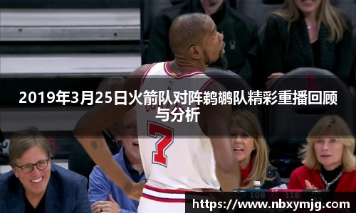 2019年3月25日火箭队对阵鹈鹕队精彩重播回顾与分析