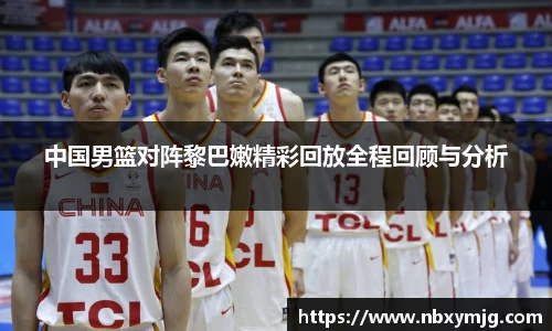 中国男篮对阵黎巴嫩精彩回放全程回顾与分析